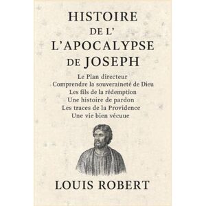 Robert, Louis HISTOIRE DE L'APOCALYPSE DE JOSEPH :: Le Plan directeur ; Comprendre la souveraineté de Dieu ; Les fils de la rédemption ; Une histoire de pardon ; Les traces de la Providence ; Une vie bien vécue Robert, Louis HISTOIRE DE L'APOCALYPSE DE JOSEPH :: Le Plan directeur ; Comprendre la souveraineté de Dieu ; Les fils de la rédemption ; Une histoire de pardon ; Les traces de la Providence ; Une vie bien vécue