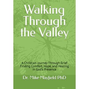 Mayfield PhD, Dr. Mike Walking Through the Valley: A Christian Journey Through Grief Finding Comfort, Hope, and Healing in God’s Presence Mayfield PhD, Dr. Mike Walking Through the Valley: A Christian Journey Through Grief Finding Comfort, Hope, and Healing in God’s Presence