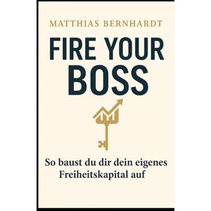 Bernhardt, Matthias Fire your boss!: So baust du dir dein eigenes Freiheitskapital auf Bernhardt, Matthias Fire your boss!: So baust du dir dein eigenes Freiheitskapital auf