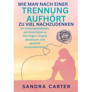 Carter, Sandra WIE MAN NACH EINER TRENNUNG AUFHÖRT, ZU VIEL NACHZUDENKEN: Ein Heilungsleitfaden, um Ihren Geist zu beruhigen, Ängste abzubauen und gestärkt voranzukommen Carter, Sandra WIE MAN NACH EINER TRENNUNG AUFHÖRT, ZU VIEL NACHZUDENKEN: Ein Heilungsleitfaden, um Ihren Geist zu beruhigen, Ängste abzubauen und gestärkt voranzukommen