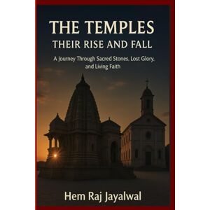 JAYALWAL, MR HEM RAJ SHARMA THE TEMPLES ,THEIR RISE AND FALL: A JOURNEY THROUGH SACRED STONES, LOST GLORY, AND LIVING FAITH JAYALWAL, MR HEM RAJ SHARMA THE TEMPLES ,THEIR RISE AND FALL: A JOURNEY THROUGH SACRED STONES, LOST GLORY, AND LIVING FAITH
