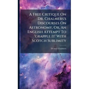Chalmers, Thomas A Free Critique On Dr. Chalmers's Discourses On Astronomy, Or, An English Attempt To 'grapple It' With Scotch Sublimity Chalmers, Thomas A Free Critique On Dr. Chalmers's Discourses On Astronomy, Or, An English Attempt To 'grapple It' With Scotch Sublimity