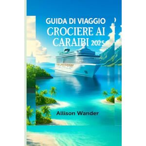 Wander, Allison GUIDA DI VIAGGIO CROCIERE AI CARAIBI 2025: Il compagno di avventure per esplorare il cuore dei tropici, dalle spiagge ai tramonti Wander, Allison GUIDA DI VIAGGIO CROCIERE AI CARAIBI 2025: Il compagno di avventure per esplorare il cuore dei tropici, dalle spiagge ai tramonti