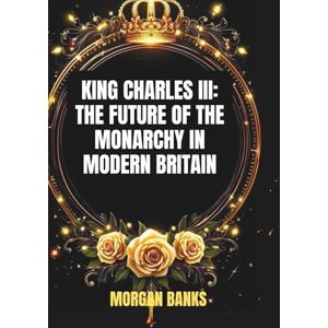 banks, Morgan King Charles III: The Future of the Monarchy in Modern Britain: Politics, Power, and the Crown’s Role in a Changing World (Power & Politics in the ... Policies, and the Shaping of Our Future) banks, Morgan King Charles III: The Future of the Monarchy in Modern Britain: Politics, Power, and the Crown’s Role in a Changing World (Power & Politics in the ... Policies, and the Shaping of Our Future)