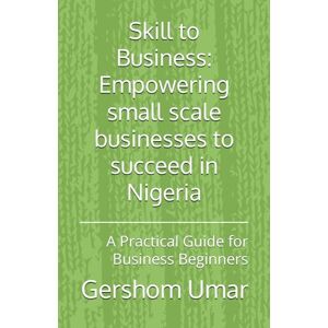 Umar, Mr. Gershom Barnabas Skill to Business: Empowering small scale businesses to succeed in Nigeria: A Practical Guide for Business Beginners Umar, Mr. Gershom Barnabas Skill to Business: Empowering small scale businesses to succeed in Nigeria: A Practical Guide for Business Beginners