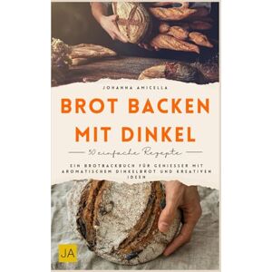 Amicella, Johanna Brot backen mit Dinkel: Ein Brotbackbuch für Genießer mit aromatischem Dinkelbrot und kreativen Ideen Amicella, Johanna Brot backen mit Dinkel: Ein Brotbackbuch für Genießer mit aromatischem Dinkelbrot und kreativen Ideen