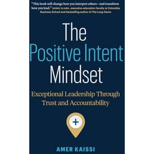 Kaissi, Amer The Positive Intent Mindset: Exceptional Leadership Through Trust and Accountability Kaissi, Amer The Positive Intent Mindset: Exceptional Leadership Through Trust and Accountability