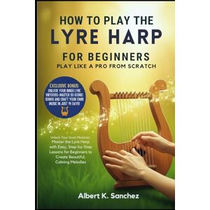 Sanchez, Albert K. HOW TO PLAY THE LYRE HARP FOR BEGINNERS: PLAY LIKE A PRO FROM SCRATCH: Unlock Your Inner Musician: Master the Lyre Harp with Easy, Step-by-Step ... to Create Beautiful, Calming Melodies Sanchez, Albert K. HOW TO PLAY THE LYRE HARP FOR BEGINNERS: PLAY LIKE A PRO FROM SCRATCH: Unlock Your Inner Musician: Master the Lyre Harp with Easy, Step-by-Step ... to Create Beautiful, Calming Melodies