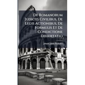 Bachofen, Johann Jakob De Romanorum Judiciis Civilibus, De Legis Actionibus, De Formulis Et De Condictione Dissertatio Bachofen, Johann Jakob De Romanorum Judiciis Civilibus, De Legis Actionibus, De Formulis Et De Condictione Dissertatio