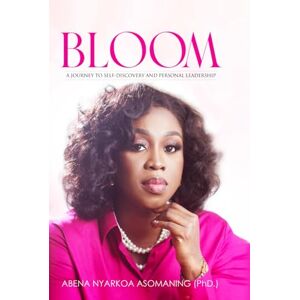 Asomaning, Abena Nyarkoa Bloom: A Journey To Self-Discovery And Personal Leadership Asomaning, Abena Nyarkoa Bloom: A Journey To Self-Discovery And Personal Leadership