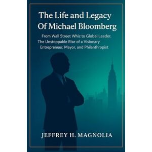 Magnolia, Jeffrey H. The Life and Legacy Of Michael Bloomberg: From Wall Street Whiz to Global Leader. The Unstoppable Rise of a Visionary Entrepreneur, Mayor, and Philanthropist Magnolia, Jeffrey H. The Life and Legacy Of Michael Bloomberg: From Wall Street Whiz to Global Leader. The Unstoppable Rise of a Visionary Entrepreneur, Mayor, and Philanthropist