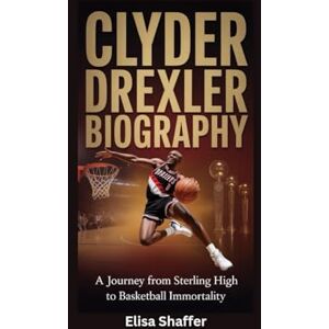 Shaffer, Elisa CLYDE DREXLER BIOGRAPHY: A Journey from Sterling High to Basketball Immortality Shaffer, Elisa CLYDE DREXLER BIOGRAPHY: A Journey from Sterling High to Basketball Immortality