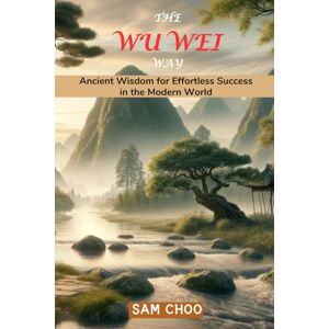 Choo, Sam The Wu Wei Way: Ancient Wisdom for Effortless Success in the Modern World Choo, Sam The Wu Wei Way: Ancient Wisdom for Effortless Success in the Modern World