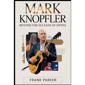 Parker, Frank Mark Knopfler: Beyond the Sultans of Swing: The Untold Story of the Man Behind Dire Straits, His Artistry, and His Enduring Legacy in Music Parker, Frank Mark Knopfler: Beyond the Sultans of Swing: The Untold Story of the Man Behind Dire Straits, His Artistry, and His Enduring Legacy in Music