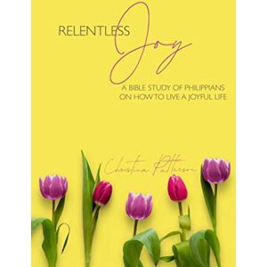 Patterson, Christina Relentless Joy: A Bible Study of Philippians on How to Live a Joyful Life Patterson, Christina Relentless Joy: A Bible Study of Philippians on How to Live a Joyful Life