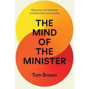Tom Brown The Mind of the Minister: Restoring trust between ministers and civil servants Tom Brown The Mind of the Minister: Restoring trust between ministers and civil servants