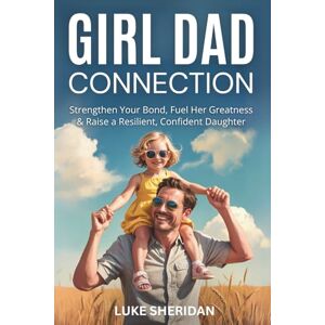 Sheridan, Luke Girl Dad Connection: Strengthen Your Bond, Fuel Her Greatness & Raise a Resilient, Confident Daughter Sheridan, Luke Girl Dad Connection: Strengthen Your Bond, Fuel Her Greatness & Raise a Resilient, Confident Daughter