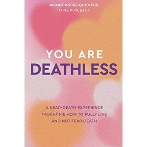 Kerr, Nicole Angelique You Are Deathless: A Near-Death Experience Taught Me How to Fully Live and Not Fear Death Kerr, Nicole Angelique You Are Deathless: A Near-Death Experience Taught Me How to Fully Live and Not Fear Death