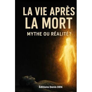 DEN, Denis La vie après la mort: Mythe ou réalité ? DEN, Denis La vie après la mort: Mythe ou réalité ?