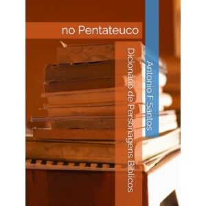 F Santos, Antonio Dicionário de Personagens Bíblicos: no Pentateuco F Santos, Antonio Dicionário de Personagens Bíblicos: no Pentateuco