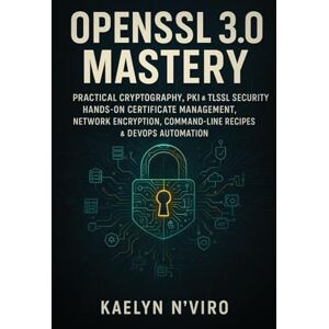 N'Viro, Kaelyn OPENSSL 3.0 MASTERY: PRACTICAL CRYPTOGRAPHY, PKI & TLS/SSL SECURITY: HANDS-ON CERTIFICATE MANAGEMENT, NETWORK ENCRYPTION, COMMAND-LINE RECIPES & DEVOPS AUTOMATION N'Viro, Kaelyn OPENSSL 3.0 MASTERY: PRACTICAL CRYPTOGRAPHY, PKI & TLS/SSL SECURITY: HANDS-ON CERTIFICATE MANAGEMENT, NETWORK ENCRYPTION, COMMAND-LINE RECIPES & DEVOPS AUTOMATION