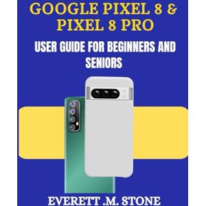 .M. STONE, EVERETT GOOGLE PIXEL 8 & PIXEL 8 PRO USER GUIDE FOR BEGINNERS AND SENIORS: A Detailed Step By Step Illustration, With Easy-To-Follow Tips, Essential Features, And Practical Troubleshooting For Seamless Use .M. STONE, EVERETT GOOGLE PIXEL 8 & PIXEL 8 PRO USER GUIDE FOR BEGINNERS AND SENIORS: A Detailed Step By Step Illustration, With Easy-To-Follow Tips, Essential Features, And Practical Troubleshooting For Seamless Use