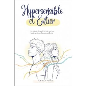 Keller, Kara O. Hypersensible et Entier: Un voyage de guérison à travers les émotions, l'amour et la vie Keller, Kara O. Hypersensible et Entier: Un voyage de guérison à travers les émotions, l'amour et la vie