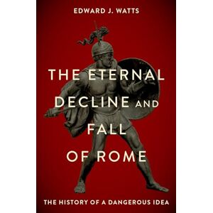 Watts, Edward J. The Eternal Decline and Fall of Rome: The History of a Dangerous Idea Watts, Edward J. The Eternal Decline and Fall of Rome: The History of a Dangerous Idea