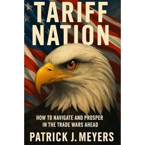 Meyers, Patrick J Tariff Nation: How to Navigate and Prosper in the Trade Wars Ahead Meyers, Patrick J Tariff Nation: How to Navigate and Prosper in the Trade Wars Ahead
