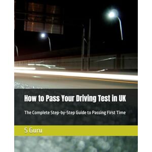 Guru, S How to Pass Your Driving Test in UK: The Complete Step-by-Step Guide to Passing First Time Guru, S How to Pass Your Driving Test in UK: The Complete Step-by-Step Guide to Passing First Time