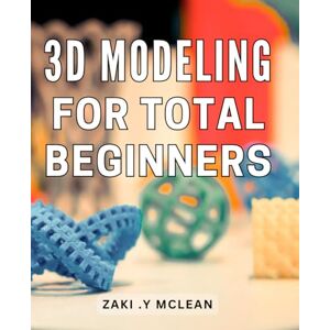 .Y Mclean, Zaki 3D Modeling For Total Beginners: Master the Art of Creating Stunning 3D Designs from Scratch with This Step-by-Step Beginner's Guide .Y Mclean, Zaki 3D Modeling For Total Beginners: Master the Art of Creating Stunning 3D Designs from Scratch with This Step-by-Step Beginner's Guide