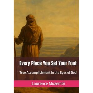 Muzembi Th.D., Laurence Every Place You Set Your Foot: True Accomplishment in the Eyes of God Muzembi Th.D., Laurence Every Place You Set Your Foot: True Accomplishment in the Eyes of God