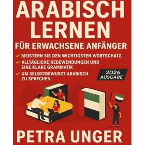 Unger, Petra Arabisch Lernen Für Erwachsene Anfänger: Meistern Sie den wichtigsten Wortschatz, allta gliche Redewendungen und eine klare Grammatik, um selbstbewusst Arabisch zu sprechen Unger, Petra Arabisch Lernen Für Erwachsene Anfänger: Meistern Sie den wichtigsten Wortschatz, allta gliche Redewendungen und eine klare Grammatik, um selbstbewusst Arabisch zu sprechen