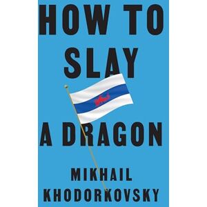 Khodorkovsky, Mikhail How to Slay a Dragon: Building a New Russia After Putin Khodorkovsky, Mikhail How to Slay a Dragon: Building a New Russia After Putin