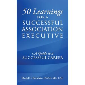 Borschke Fasae Ma Cae, Daniel C 50 Learnings for a Successful Association Executive: A Guide to a Successful Career Borschke Fasae Ma Cae, Daniel C 50 Learnings for a Successful Association Executive: A Guide to a Successful Career