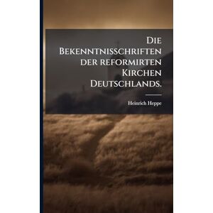 Heppe, Heinrich Die Bekenntnisschriften der reformirten Kirchen Deutschlands. Heppe, Heinrich Die Bekenntnisschriften der reformirten Kirchen Deutschlands.