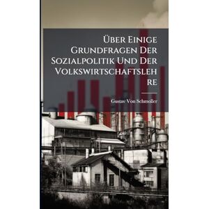 Von Schmoller, Gustav Über Einige Grundfragen Der Sozialpolitik Und Der Volkswirtschaftslehre Von Schmoller, Gustav Über Einige Grundfragen Der Sozialpolitik Und Der Volkswirtschaftslehre