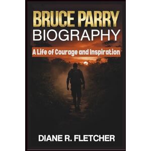 R. Fletcher, Diane BRUCE PARRY BIOGRAPHY: A Life of Courage and Inspiration R. Fletcher, Diane BRUCE PARRY BIOGRAPHY: A Life of Courage and Inspiration