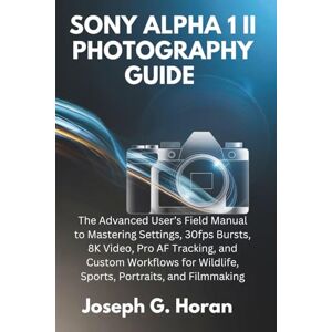 Horan, Joseph G. SONY ALPHA 1 II PHOTOGRAPHY GUIDE: The Advanced User’s Field Manual to Mastering Settings, 30fps Bursts, 8K Video, Pro AF Tracking, and Custom Workflows for Wildlife, Sports, Portraits, and Filmmaking Horan, Joseph G. SONY ALPHA 1 II PHOTOGRAPHY GUIDE: The Advanced User’s Field Manual to Mastering Settings, 30fps Bursts, 8K Video, Pro AF Tracking, and Custom Workflows for Wildlife, Sports, Portraits, and Filmmaking
