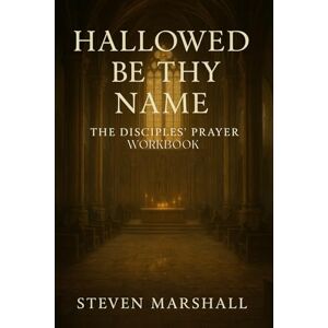 Marshall HALLOWED BE THY NAME: The Disciples' Prayer Workbook Marshall HALLOWED BE THY NAME: The Disciples' Prayer Workbook