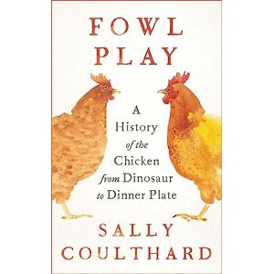 Coulthard, Sally Fowl Play: A History of the Chicken from Dinosaur to Dinner Plate Coulthard, Sally Fowl Play: A History of the Chicken from Dinosaur to Dinner Plate