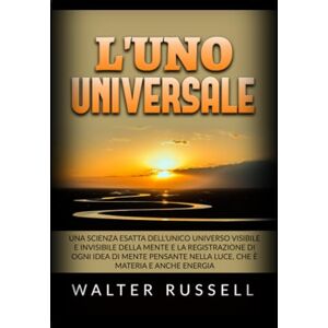 Russell, Walter L'UNO Universale: Una scienza esatta dell'unico universo visibile e invisibile della Mente, e la registrazione di ogni idea di Mente pensante nella luce, che è materia e anche energia Russell, Walter L'UNO Universale: Una scienza esatta dell'unico universo visibile e invisibile della Mente, e la registrazione di ogni idea di Mente pensante nella luce, che è materia e anche energia