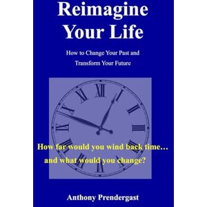 Prendergast, Anthony Reimagine Your Life: How to Change Your Past and Transform Your Future Prendergast, Anthony Reimagine Your Life: How to Change Your Past and Transform Your Future
