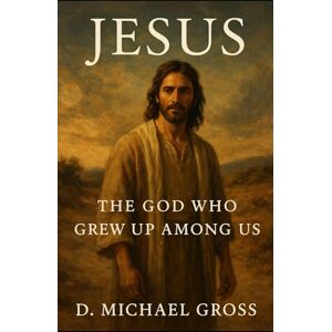 Gross, D. Michael Jesus: The God Who Grew Up Among Us Gross, D. Michael Jesus: The God Who Grew Up Among Us