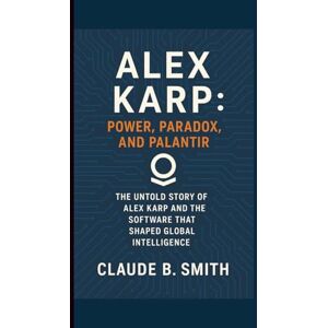 B. SMITH, CLAUDE ALEX KARP: POWER, PARADOX, AND PALANTIR: THE UNTOLD STORY OF ALEX KARP AND THE SOFTWARE THAT SHAPED GLOBAL INTELLIGENCE B. SMITH, CLAUDE ALEX KARP: POWER, PARADOX, AND PALANTIR: THE UNTOLD STORY OF ALEX KARP AND THE SOFTWARE THAT SHAPED GLOBAL INTELLIGENCE