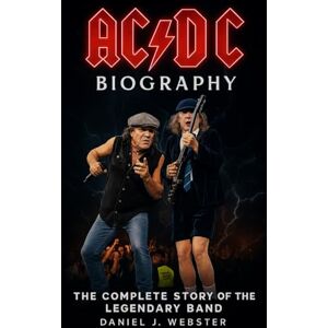 Webster, Daniel J. AC/DC Biography: The Complete Story of the Legendary Band Webster, Daniel J. AC/DC Biography: The Complete Story of the Legendary Band