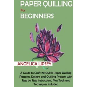 Lipsey, Angelica Paper Quilling for Beginners: A Guide to Craft 20 Stylish Paper Quilling Patterns, Designs and Quilling Projects with Step by Step Instructions, Plus Tools and Techniques Included Lipsey, Angelica Paper Quilling for Beginners: A Guide to Craft 20 Stylish Paper Quilling Patterns, Designs and Quilling Projects with Step by Step Instructions, Plus Tools and Techniques Included
