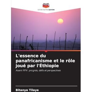 Tilaye, Bitanya L'essence du panafricanisme et le rôle joué par l'Éthiopie: Avant 1974 : progrès, défis et perspectives Tilaye, Bitanya L'essence du panafricanisme et le rôle joué par l'Éthiopie: Avant 1974 : progrès, défis et perspectives