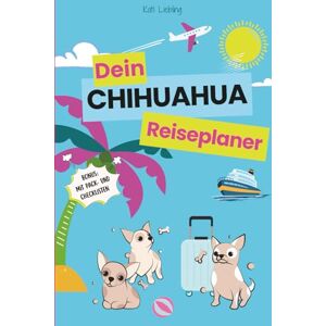 Liebling, Kati Dein CHIHUAHUA Reiseplaner- der ultimative Reiseplaner für Urlaub mit dem kleinsten Hund der Welt Liebling, Kati Dein CHIHUAHUA Reiseplaner- der ultimative Reiseplaner für Urlaub mit dem kleinsten Hund der Welt