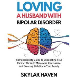 Haven, Skylar Loving a Husband with Bipolar Disorder: Compassionate Guide to Supporting Your Partner Through Mania and Depression, and Creating Stability in Your Family Haven, Skylar Loving a Husband with Bipolar Disorder: Compassionate Guide to Supporting Your Partner Through Mania and Depression, and Creating Stability in Your Family
